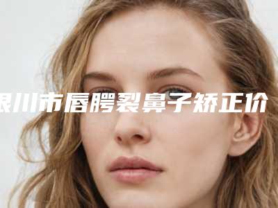 银川市唇腭裂鼻子矫正价位表热点曝光-中国人民解放军联勤保障部队第九四二医院费用多少钱啊