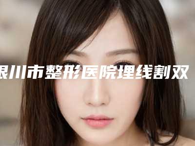 银川市整形医院埋线割双眼皮手术-灵武市人民医院详细口碑反馈