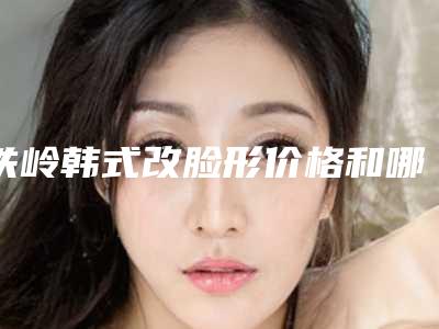 铁岭韩式改脸形价格和哪些因素有关