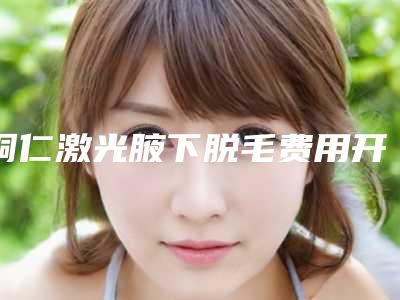 铜仁激光腋下脱毛费用开销通常是多少