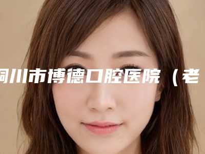 铜川市博德口腔医院(老区门诊)好不好-收费标准项目情况一览