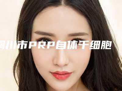铜川市PRP自体干细胞焕颜术新版价格表2025上新分享(2025年5月均价为：7733元）