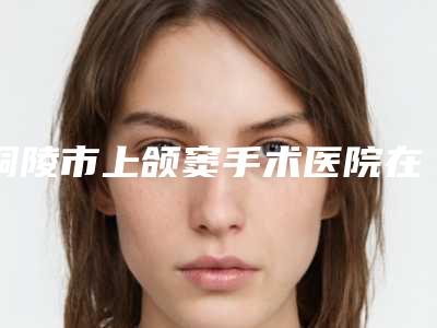 铜陵市上颌窦手术医院在榜清单口碑测评(铜陵友诺口腔门诊部经历分享)