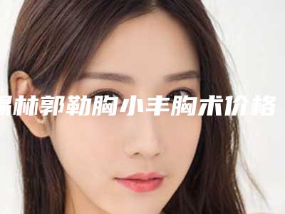锡林郭勒胸小丰胸术价格高不高