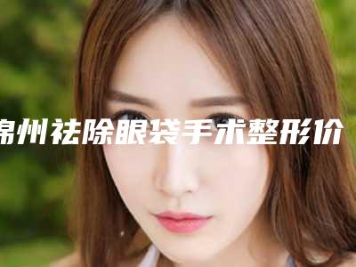 锦州祛除眼袋手术整形价格跟哪些因素有关