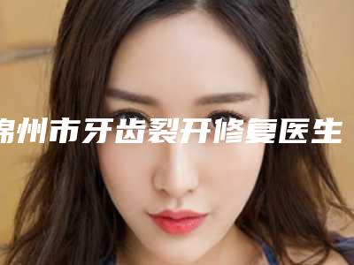 锦州市牙齿裂开修复医生上榜名单实力很不错哦-锦州市皮刚口腔医生