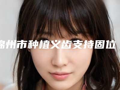 锦州市种植义齿支持固位稳定医生在榜名单哪位做的比较好-锦州市种植义齿支持固位稳定口腔医生
