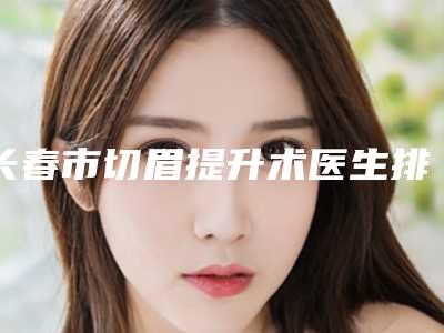 长春市切眉提升术医生排名榜前十位技术对比-范斌整形医生神位第一