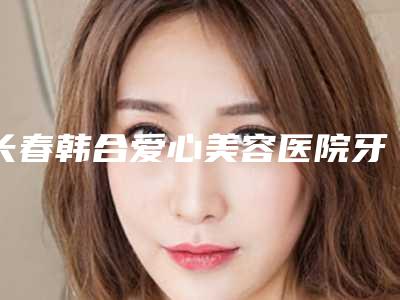 长春韩合爱心美容医院牙齿自体移植术对身体的副作用体现在哪
