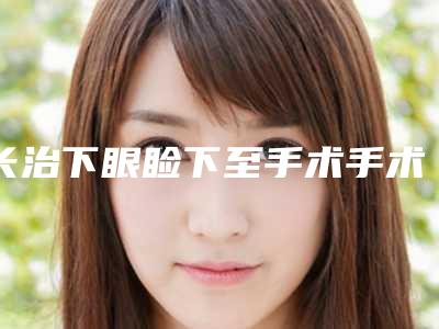 长治下眼睑下至手术手术价格与什么有关呢