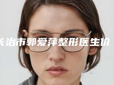 长治市郭爱萍整形医生价格(费用)清单全新版本