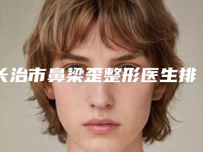 长治市鼻梁歪整形医生排名榜前十汇总综合-梁雪丽整形医生专家大咖技术过硬