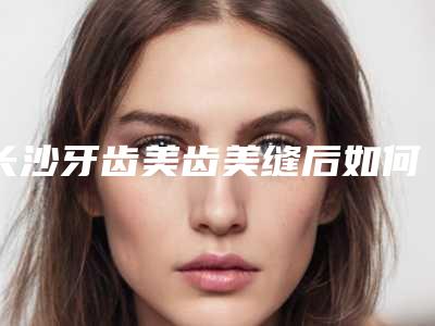 长沙牙齿美齿美缝后如何护理肌肤