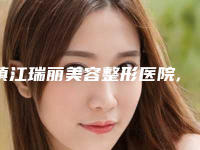 镇江瑞丽美容整形医院,镇江润州博康医疗整形美容诊所实力PK口碑擅长点这里