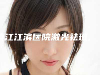 镇江江滨医院激光祛斑,镇江华美美容门诊部top口碑在线