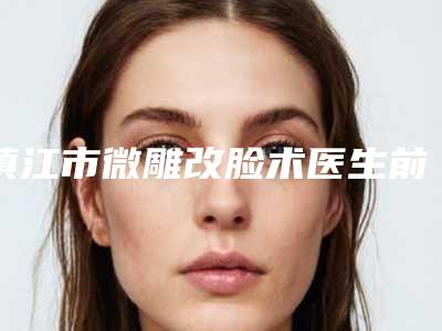 镇江市微雕改脸术医生前十位深度点评-镇江市微雕改脸术医生