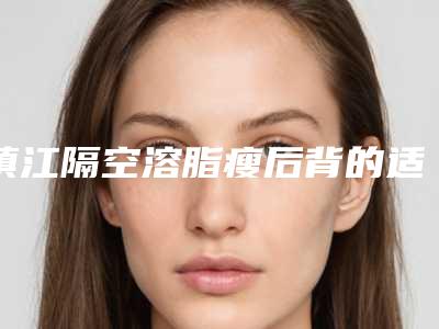 镇江隔空溶脂瘦后背的适应症及手术价格