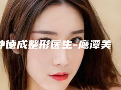 钟德成整形医生-鹰潭美嘉医疗美容门诊部钟德成医师选他更靠谱