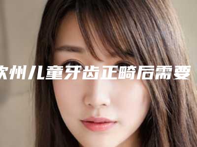 钦州儿童牙齿正畸后需要做哪些相关的护理