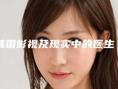 韩国影视及现实中的医生形象与医生介绍