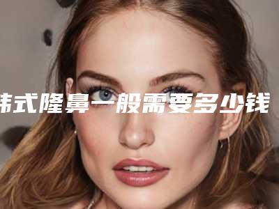韩式隆鼻一般需要多少钱?医院,最新韩式隆鼻案例