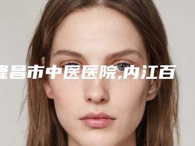 隆昌市中医医院,内江百龄京菊美容整形门诊部整形谁做的好价格表