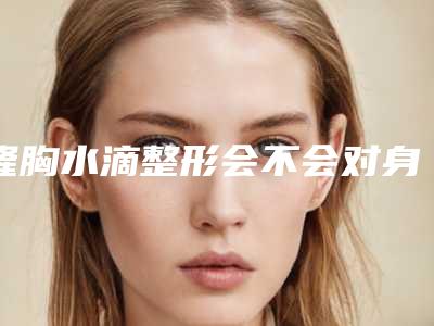 隆胸水滴整形会不会对身体产生副作用呢