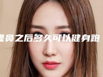 隆鼻之后多久可以健身跑步,隆鼻多久可以跑步