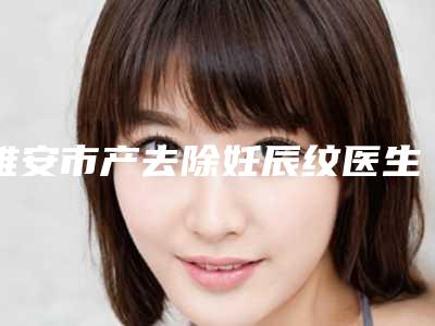雅安市产去除妊辰纹医生在榜名单前十佳热搜预定-熊浩整形医生医美达人都在力推