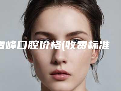 雪峰口腔价格(收费标准)2025优惠出炉-侧切牙纠正案例