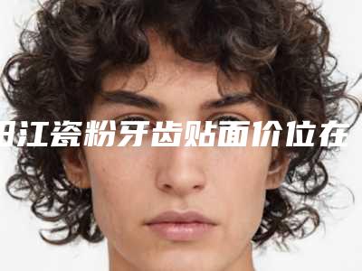 阳江瓷粉牙齿贴面价位在多少钱