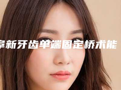 阜新牙齿单端固定桥术能够持续多长时间