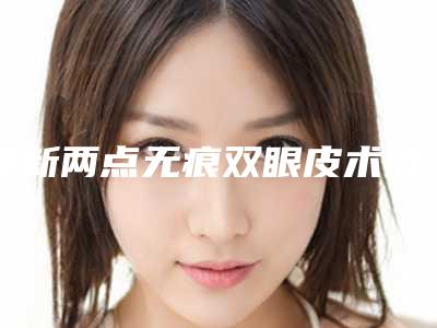 阜新两点无痕双眼皮术价钱与哪些因素有关