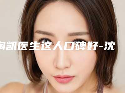 陶凯医生这人口碑好-沈阳军区总医院整形外科