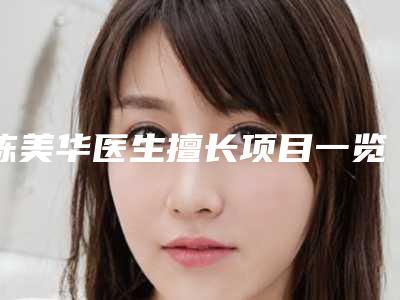 陈美华医生擅长项目一览-福建省第二人民医院医疗美容科