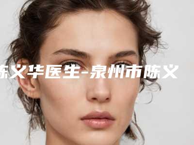 陈义华医生-泉州市陈义华整形专家真不错