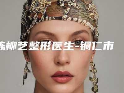 陈柳艺整形医生-铜仁市陈柳艺医生祛眼袋用激光技争高下