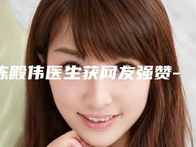 陈殿伟医生获网友强赞-汕头中山大学附属汕头医院医学整形激光美容医