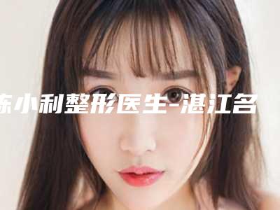 陈小利整形医生-湛江名媛整形陈小利医师网友呼声高