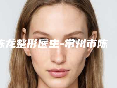 陈龙整形医生-常州市陈龙医生尺骨截骨术技争高下