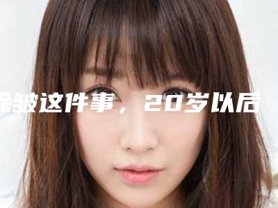 除皱这件事，20岁以后就要开始注意了