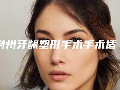 荆州牙龈塑形手术手术适宜与禁忌人群
