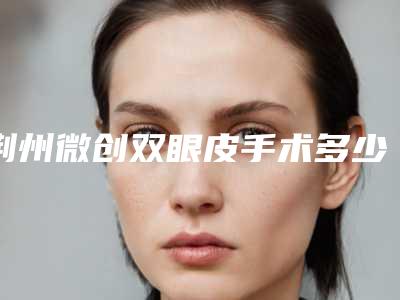 荆州微创双眼皮手术多少钱?效果怎么样?