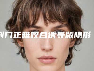 荆门正雅咬合诱导版隐形矫正价格知多少