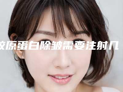 胶原蛋白除皱需要注射几次才能达到效果