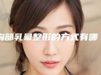 胸部乳晕整形的方式有哪些?