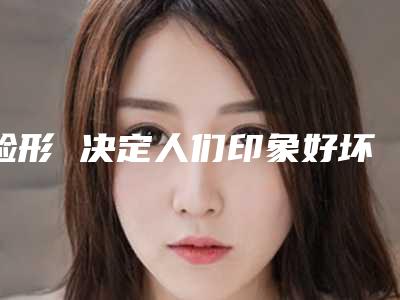 脸形 决定人们印象好坏的因素(从脸可以看出人的性格)