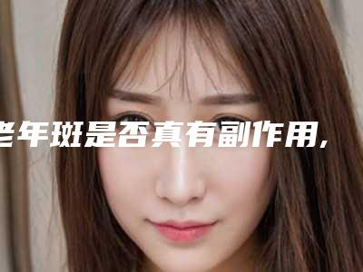老年斑是否真有副作用,老年斑的副作用及术后注意事项