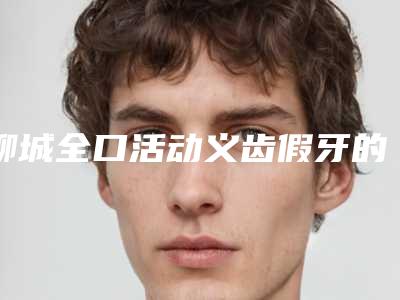 聊城全口活动义齿假牙的费用为什么会有不同