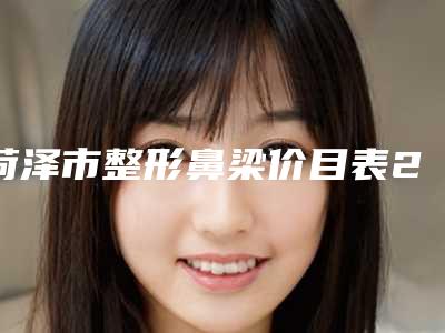 菏泽市整形鼻梁价目表2025全新来袭速览-菏泽市整形鼻梁费用多不多